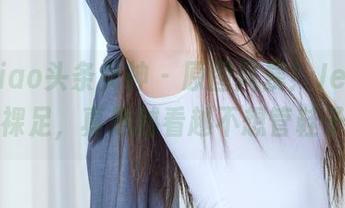 TouTiao头条女神 – 原图风暴！JennyR的裸足，真是越看越不想管鞋子了