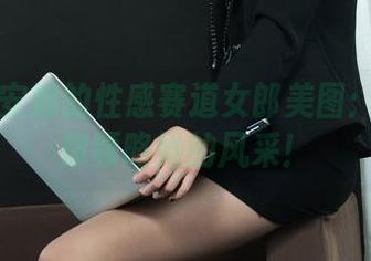 丽柜 – 安娜的性感赛道女郎美图：免费带你领略她的风采！